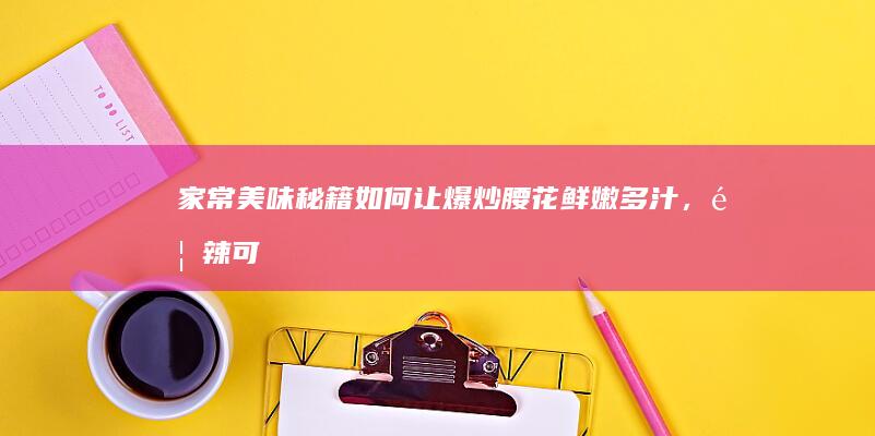 家常美味秘籍：如何让爆炒腰花鲜嫩多汁，香辣可口！